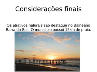 Considerações finais
Os atrativos naturais são destaque no Balneário
Barra do Sul. O município possui 12km de praia.
 