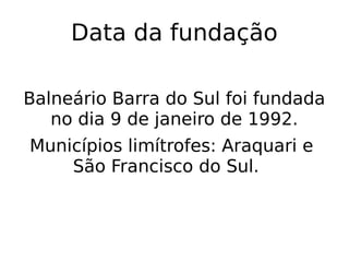 Data da fundação
Balneário Barra do Sul foi fundada
no dia 9 de janeiro de 1992.
Municípios limítrofes: Araquari e
São Francisco do Sul.
 