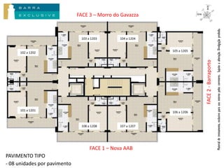 FACE 3 – Morro do Gavazza




                                                                                                Material de treinamento, exclusivo para uso interno pelos corretores. Sujeito a alteração. Divulgação proibida.
                               103 a 1203       104 a 1204


                                                             105 a 1205
      102 a 1202




                                                                          FACE 2 - Barraporto
      101 a 1201
                                                             106 a 1206



                               108 a 1208       107 a 1207




                                    FACE 1 – Nova AAB
PAVIMENTO TIPO
- 08 unidades por pavimento
 