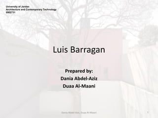 Luis Barragan
Prepared by:
Dania Abdel-Aziz
Duaa Al-Maani
University of Jordan
Architecture and Contemporary Technology
0902731
1Dania Abdel-Aziz, Duaa Al-Maani
 