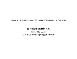 TEMA A DESARROLLAR COMO PROYECTO FINAL DE CARRERA


             Barragan Martín A.E.
                   Mat. 830 0075
          Martin.a.e.barragan@gmail.com
 