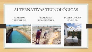 ALTERNATIVAS TECNOLÓGICAS
BARREIRO
TRINCHEIRA
BARRAGEM
SUBTERRÂNEA
BOMBA D’AGUA
POPULAR
 