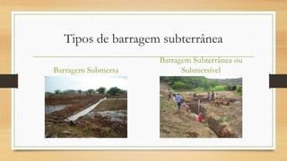 Tipos de barragem subterrânea
Barragem Submersa
Barragem Subterrânea ou
Submersível
 