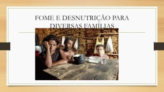 FOME E DESNUTRIÇÃO PARA
DIVERSAS FAMÍLIAS
 