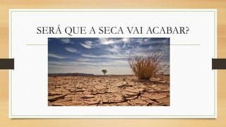 SERÁ QUE A SECA VAI ACABAR?
 