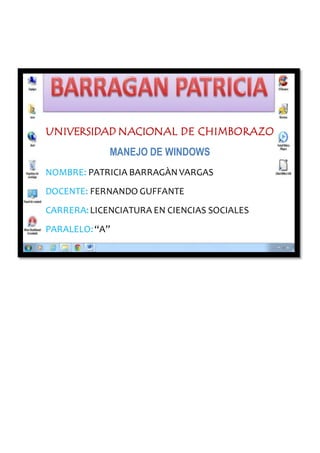 UNIVERSIDAD NACIONAL DE CHIMBORAZO
MANEJO DE WINDOWS
NOMBRE: PATRICIA BARRAGÀN VARGAS
DOCENTE: FERNANDO GUFFANTE
CARRERA:LICENCIATURA EN CIENCIAS SOCIALES
PARALELO:“A”
 
