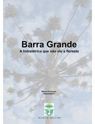 Barra Grande
A hidrelétrica que não viu a floresta
Rio do Sul - SC - Março de 2005
Miriam Prochnow
Organizadora
 