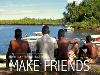DEFINITELY A PERFECT PLACE TO
MAKE FRIENDS
 