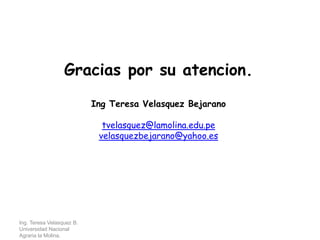 Gracias por su atencion.
Ing Teresa Velasquez Bejarano
tvelasquez@lamolina.edu.pe
velasquezbejarano@yahoo.es
Ing. Teresa Velasquez B.
Universidad Nacional
Agraria la Molina.
 