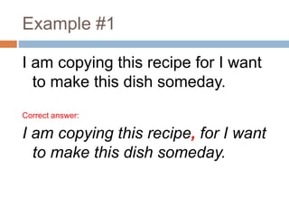 Example #1
I am copying this recipe for I want
to make this dish someday.
Correct answer:
I am copying this recipe, for I want
to make this dish someday.
 