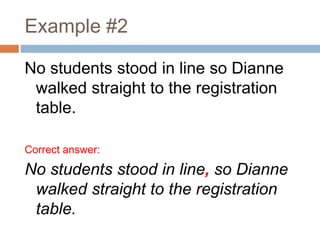 Example #2
No students stood in line so Dianne
walked straight to the registration
table.
Correct answer:
No students stood in line, so Dianne
walked straight to the registration
table.
 