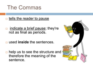 The Commas
 tells the reader to pause
 indicate a brief pause; they're
not as final as periods.
 used inside the sentences.
 help us to see the structure and
therefore the meaning of the
sentence.
 