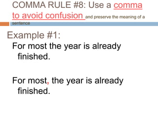 COMMA RULE #8: Use a comma
to avoid confusion and preserve the meaning of a
sentence
For most the year is already
finished.
For most, the year is already
finished.
Example #1:
 