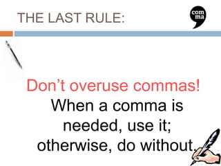 THE LAST RULE:
Don’t overuse commas!
When a comma is
needed, use it;
otherwise, do without.
 