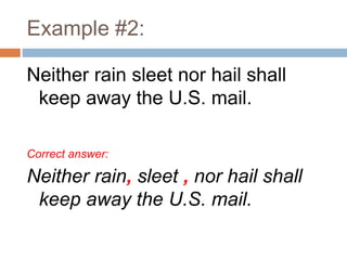 Example #2:
Neither rain sleet nor hail shall
keep away the U.S. mail.
Correct answer:
Neither rain, sleet , nor hail shall
keep away the U.S. mail.
 