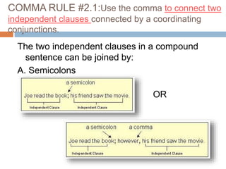 COMMA RULE #2.1:Use the comma to connect two
independent clauses connected by a coordinating
conjunctions.
The two independent clauses in a compound
sentence can be joined by:
A. Semicolons
OR
 