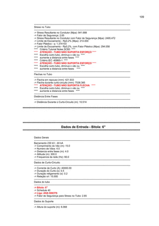 109

         ------------------------------------------------------------------------------------------------------------------------
         Stress no Tubo
         ------------------------------------------------------------------------------------------------------------------------
         -> Stress Resultante no Condutor (Mpa): 941.688
         -> Fator de Segurança: 2.65
         -> Stress Resultante no Condutor com Fator de Segurança (Mpa): 2495.472
         -> Limite de Escoamento - Rp0,2% (Mpa): 214.000
         -> Fator Plástico - q: 1.374103
         -> Limite de Escoamento - Rp0,2%, com Fator Plástico (Mpa): 294.058
         **** Critério Tutorial Notes SCB3 ****
         **** ATENÇÃO - TUBO NÃO SUPORTA ESFORÇO ****
         **** Escolha outro tubo, diminua o vão ou ****
         **** aumente a distancia entre fases ****
         **** Critério IEC -60865-1 ****
         **** ATENÇÃO - TUBO NÃO SUPORTA ESFORÇO ****
         **** Escolha outro tubo, diminua o vão ou ****
         **** aumente a distancia entre fases ****
         ------------------------------------------------------------------------------------------------------------------------
         Flechas no Tubo
         ------------------------------------------------------------------------------------------------------------------------
         -> Flecha em repouso (mm): 421.933
         -> Flecha durante curto-circuito (mm): 7538.385
         **** ATENÇÃO - TUBO NÃO SUPORTA FLECHA ****
         **** Escolha outro tubo, diminua o vão ou ****
         **** aumente a distancia entre fases ****
         ------------------------------------------------------------------------------------------------------------------------
         Distância Entre Fases
         ------------------------------------------------------------------------------------------------------------------------
         -> Distância Durante o Curto-Circuito (m): 10.514

**********************************************************************************************



**********************************************************************************************
                               Dados de Entrada - Bitola: 6"
**********************************************************************************************

         Dados Gerais
         ------------------------------------------------------------------------------------------------------------------------
         Barramento 230 kV - 40 kA
         -> Comprimento do Vão (m): 15.0
         -> Numero de Vãos: 4.0
         -> Distancia entre fases (m): 4.0
         -> Altitude (m): 300.0
         -> Frequencia da rede (Hz): 60.0
         ------------------------------------------------------------------------------------------------------------------------
         Dados de Curto-Circuito
         ------------------------------------------------------------------------------------------------------------------------
         -> Corrente de Curto (A): 40000.00
         -> Duração do Curto (s): 0.5
         -> Duração religamento (s): 0.2
         -> Relação x/r: 15.000
         ------------------------------------------------------------------------------------------------------------------------
         Dados do tubo
         ------------------------------------------------------------------------------------------------------------------------
         -> Bitola: 6"
         -> Schedule 40
         -> Liga: ASA 6063T6
         -> Fator de Segurança para Stress no Tubo: 2.65
         ------------------------------------------------------------------------------------------------------------------------
         Dados do Suporte
         ------------------------------------------------------------------------------------------------------------------------
         -> Altura do suporte (m): 8.068
 
