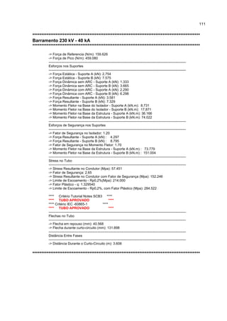 111


**********************************************************************************************
Barramento 230 kV - 40 kA
**********************************************************************************************
         -> Força de Referencia (N/m): 159.626
         -> Força de Pico (N/m): 459.080
         ------------------------------------------------------------------------------------------------------------------------
         Esforços nos Suportes
         ------------------------------------------------------------------------------------------------------------------------
         -> Força Estática - Suporte A (kN): 2.754
         -> Força Estática - Suporte B (kN): 7.575
         -> Força Dinâmica sem ARC - Suporte A (kN): 1.333
         -> Força Dinâmica sem ARC - Suporte B (kN): 3.665
         -> Força Dinâmica com ARC - Suporte A (kN): 2.290
         -> Força Dinâmica com ARC - Suporte B (kN): 6.298
         -> Força Resultante - Suporte A (kN): 3.581
         -> Força Resultante - Suporte B (kN): 7.329
         -> Momento Fletor na Base do Isolador - Suporte A (kN.m): 8.731
         -> Momento Fletor na Base do Isolador - Suporte B (kN.m): 17.871
         -> Momento Fletor na Base da Estrutura - Suporte A (kN.m): 36.166
         -> Momento Fletor na Base da Estrutura - Suporte B (kN.m): 74.022
         ------------------------------------------------------------------------------------------------------------------------
         Esforços de Segurança nos Suportes
         ------------------------------------------------------------------------------------------------------------------------
         -> Fator de Segurança no Isolador: 1.20
         -> Força Resultante - Suporte A (kN) : 4.297
         -> Força Resultante - Suporte B (kN) : 8.795
         -> Fator de Segurança no Momento Fletor: 1.70
         -> Momento Fletor na Base da Estrutura - Suporte A (kN.m) : 73.779
         -> Momento Fletor na Base da Estrutura - Suporte B (kN.m) : 151.004
         ------------------------------------------------------------------------------------------------------------------------
         Stress no Tubo
         ------------------------------------------------------------------------------------------------------------------------
         -> Stress Resultante no Condutor (Mpa): 57.451
         -> Fator de Segurança: 2.65
         -> Stress Resultante no Condutor com Fator de Segurança (Mpa): 152.246
         -> Limite de Escoamento - Rp0,2%(Mpa): 214.000
         -> Fator Plástico - q: 1.329540
         -> Limite de Escoamento - Rp0,2%, com Fator Plástico (Mpa): 284.522

         **** Critério Tutorial Notes SCB3 ****
         **** TUBO APROVADO                                  ****
         **** Critério IEC -60865-1                     ****
         **** TUBO APROVADO                                  ****
         ------------------------------------------------------------------------------------------------------------------------
         Flechas no Tubo
         ------------------------------------------------------------------------------------------------------------------------
         -> Flecha em repouso (mm): 40.568
         -> Flecha durante curto-circuito (mm): 131.898
         ------------------------------------------------------------------------------------------------------------------------
         Distância Entre Fases
         ------------------------------------------------------------------------------------------------------------------------
         -> Distância Durante o Curto-Circuito (m): 3.608

**********************************************************************************************
 