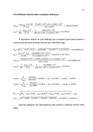 91


4.4.9 Deflexão máxima sobre condições dinâmicas




                σ        ×8×             57,407 × 10 × 8 × 1,3922 × 10
        =                            =                                    = 284,1672 N/m
                       ℓ ×                          15 × 0,73
             1              ×ℓ    1       284,1672 × 15
        =                      =                                     = 0,1318 m
            185            ×     185 69 × 10 × 1,1714 × 10


                È importante verificar se esta deflexão que o condutor pode sofrer durante o
curto-circuito aproxima as fases mais do que o permitido, logo:


F =                   −        +         =     459,080 − 53,6747   + 119,3521     = 422,6090 /
                    ×ℓ ×            422,6090 × 15 × 0,73
σ                              =                         = 62,3218 × 10     /
                    8×               8 × 1,39224 × 10
        =

                    62,3218 × 10 × 1,7180 × 0,4304 × 8 × 1,39224 × 10
                                                                            = 312,4886 N/m
                                        15 × 0,73
            =

                 1           ×ℓ    1       312,4886 × 15
                                =                                     = 0,106 m
                185         ×     185 69 × 10 × 1,1714 × 10
            =




                               119,3521
cos ∅ =                    =            = 0,4200 → ∅ = 65,1654 → sen ∅ = 0,9075
                               284,1672
                               119,3521
cos ∅ =                    =            = 0,3819 → ∅ = 67,5461 → sen ∅ = 0,9242
                               312,4886



D   ,   =                 −y       sin ∅ − y     sin ∅   + y   cos ∅ −y   cos ∅     −d

D   ,   =            4 − 0,098 − 0,1196        + 0,0405 − 0,0554   − 0,168275 = 3,6142 m


                Deve-se assegurar que esta distancia seja superior a distancia mínima entre
fases.
 