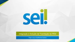 Integração à Solução de Tramitação do PEN
Tiago Loup e Guilherme Cantoni
 