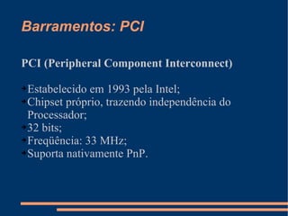 Barramentos: PCI PCI (Peripheral Component Interconnect) Estabelecido em 1993 pela Intel; Chipset próprio, trazendo independência do Processador; 32 bits; Freqüência: 33 MHz; Suporta nativamente PnP. 