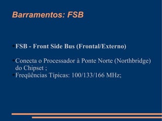 Barramentos: FSB FSB - Front Side Bus (Frontal/Externo) Conecta o Processador à Ponte Norte (Northbridge) do Chipset ; Freqüências Típicas: 100/133/166 MHz; 