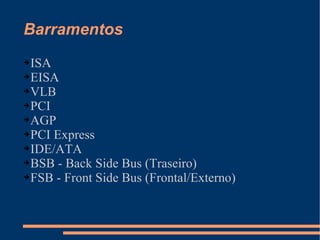 Barramentos ISA EISA VLB PCI AGP PCI Express IDE/ATA BSB - Back Side Bus (Traseiro) FSB - Front Side Bus (Frontal/Externo) 