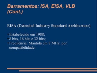 Barramentos: ISA, EISA, VLB (Cont.) EISA (Extended Industry Standard Architecture) Estabelecido em 1988; 8 bits, 16 bits e 32 bits; Freqüência: Mantida em 8 MHz, por compatibilidade. 