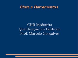 Slots e Barramentos CHR Madureira Qualificação em Hardware Prof. Marcelo Gonçalves 