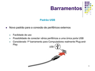 Barramentos

                                Padrão USB

   Novo padrão para a conexão de periféricos externos

       Facilidade de uso
       Possibilidade de conectar vários periféricos a uma única porta USB
       Considerado 1º barramento para Computadores realmente Plug-and-
        Play




                                                                             8
 