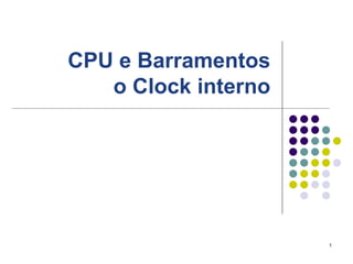CPU e Barramentos
   o Clock interno




                     1
 