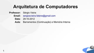 Arquitetura de Computadores
    Professor:   Sérgio Vieira
        Email:   sergiosvieira.fatene@gmail.com
         Data:   29-10-2012
         Aula:   Barramentos (Continuação) e Memória Interna




1
 