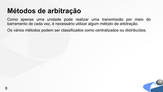 Métodos de arbitração
Como apenas uma unidade pode realizar uma transmissão por meio do
barramento de cada vez, é necessário utilizar algum método de arbitração.
Os vários métodos podem ser classificados como centralizados ou distribuídos.




9
 