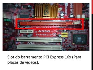 Slot do barramento PCI Express 16x (Para
placas de vídeos).
 