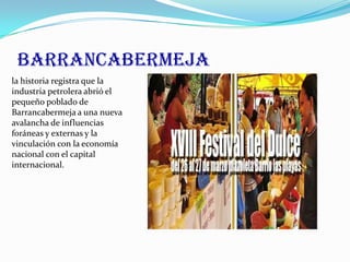 BARRANCABERMEJA
la historia registra que la
industria petrolera abrió el
pequeño poblado de
Barrancabermeja a una nueva
avalancha de influencias
foráneas y externas y la
vinculación con la economía
nacional con el capital
internacional.
 