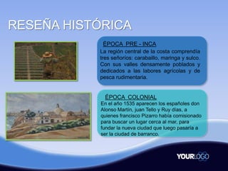 RESEÑA HISTÓRICA
ÉPOCA PRE - INCA
La región central de la costa comprendía
tres señoríos: carabaillo, maringa y sulco.
Con...