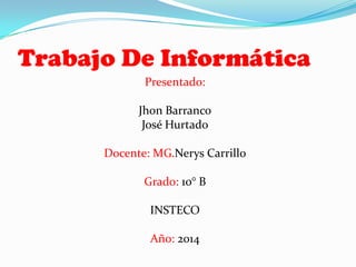 Trabajo De Informática
Presentado:
Jhon Barranco
José Hurtado

Docente: MG.Nerys Carrillo
Grado: 10° B

INSTECO
Año: 2014

 