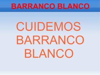 BARRANCO BLANCO

CUIDEMOS
BARRANCO
 BLANCO
 