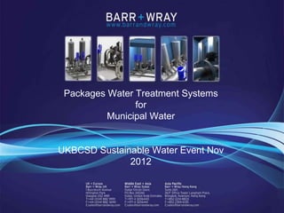 Packages Water Treatment Systems
                                      for
                                Municipal Water


                      UKBCSD Sustainable Water Event Nov
                                    2012



www.barrandwray.com                                        © Barr + Wray 2012
 
