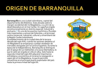 ORIGEN DE BARRANQUILLA<br />Barranquilla es una ciudad colombiana, capital del departamento del Atlántico. Está ubicada so...
