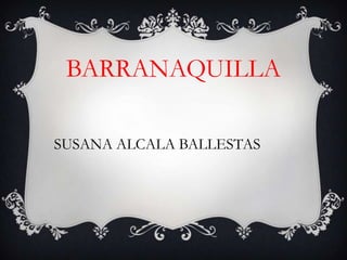 SUSANA ALCALA BALLESTAS
BARRANAQUILLA
 