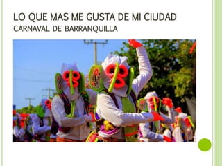 LO QUE MAS ME GUSTA DE MI CIUDAD
CARNAVAL DE BARRANQUILLA
 
