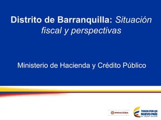 Distrito de Barranquilla: Situación
fiscal y perspectivas
Ministerio de Hacienda y Crédito Público
 