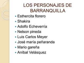 LOS PERSONAJES DE
BARRANQUILLA
 Esthercita florero
 Shakira
 Adolfo Echeverría
 Nelson pineda
 Luis Carlos Meyer
 José maría peñaranda
 Mario gareña
 Aníbal Velásquez
 