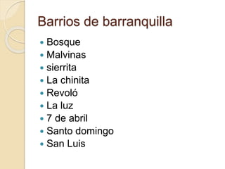 Barrios de barranquilla
 Bosque
 Malvinas
 sierrita
 La chinita
 Revoló
 La luz
 7 de abril
 Santo domingo
 San Luis
 