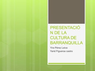 PRESENTACIÓ
N DE LA
CULTURA DE
BARRANQUILLA
Yira Pérez Leiva
Yarid Figueroa castro
 