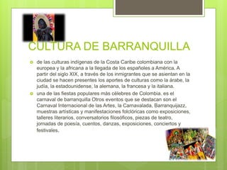 CULTURA DE BARRANQUILLA
 de las culturas indígenas de la Costa Caribe colombiana con la
europea y la africana a la llegad...