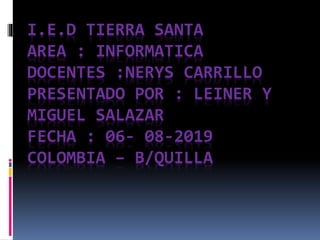 I.E.D TIERRA SANTA
AREA : INFORMATICA
DOCENTES :NERYS CARRILLO
PRESENTADO POR : LEINER Y
MIGUEL SALAZAR
FECHA : 06- 08-2019
COLOMBIA – B/QUILLA
 