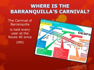 WHERE IS THE
 BARRANQUILLA’S CARNIVAL?
The Carnival of
 Barranquilla
 is held every
  year at the
Route 40 since
    1991
 