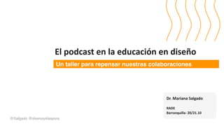 @Salgado @disenoydiaspora
Dr. Mariana Salgado
RADE
Barranquilla- 20/21.10
Un taller para repensar nuestras colaboraciones
El podcast en la educación en diseño
 